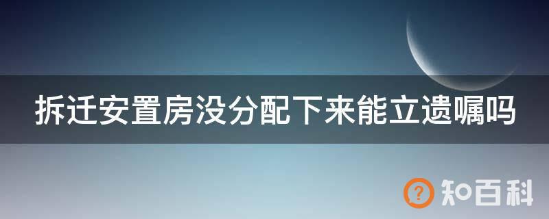 拆迁安置房没分配下来能立遗嘱吗