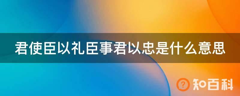 君使臣以礼臣事君以忠是什么意思