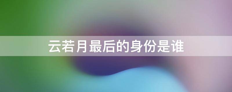云若月最后的身份是谁