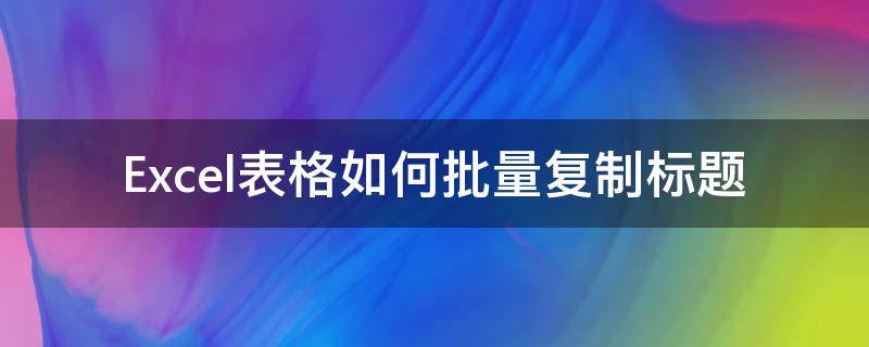 Excel表格如何批量复制标题