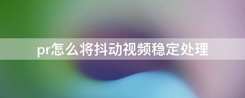 pr怎么将抖动视频稳定处理