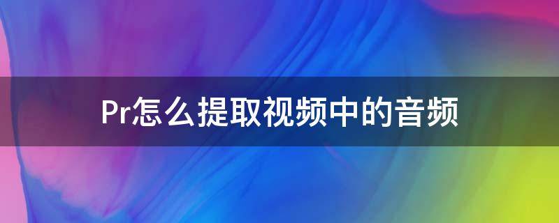 Pr怎么提取视频中的音频