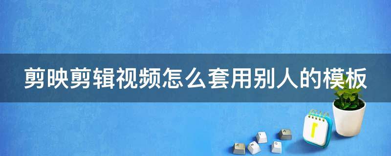 剪映剪辑视频怎么套用别人的模板