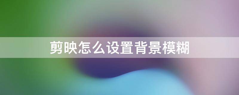 剪映怎么设置背景模糊
