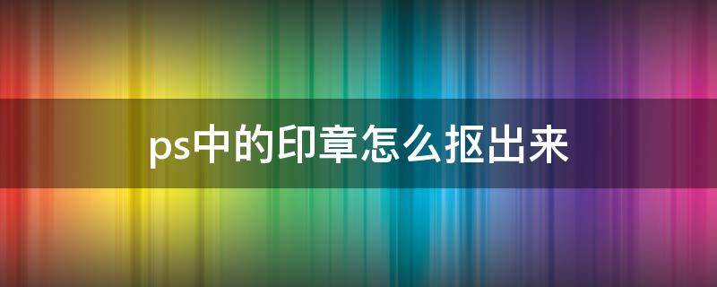 ps中的印章怎么抠出来