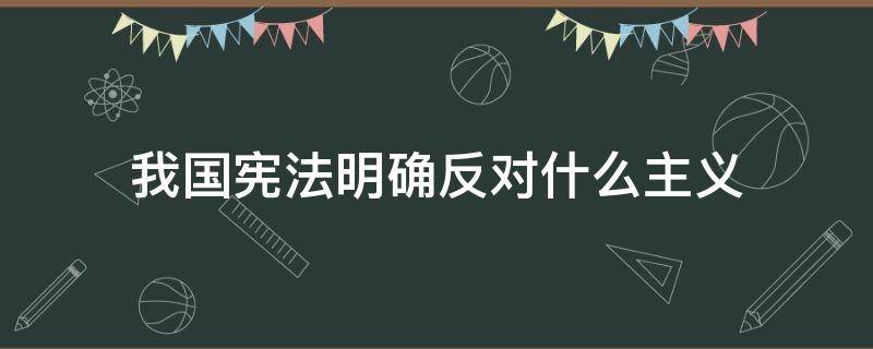 我国宪法明确反对什么主义