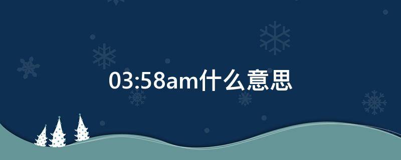 03:58am什么意思